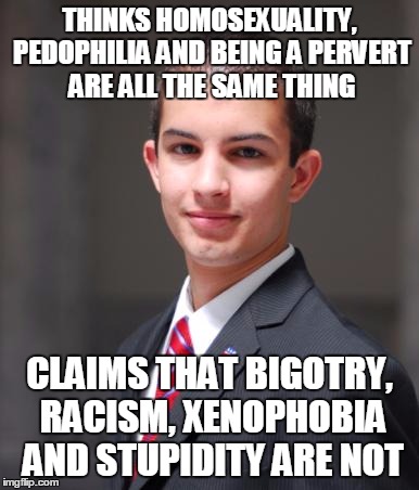 College Conservative  | THINKS HOMOSEXUALITY, PEDOPHILIA AND BEING A PERVERT ARE ALL THE SAME THING; CLAIMS THAT BIGOTRY, RACISM, XENOPHOBIA AND STUPIDITY ARE NOT | image tagged in college conservative,memes,gay rights,dumb,xenophobia,pedophile | made w/ Imgflip meme maker