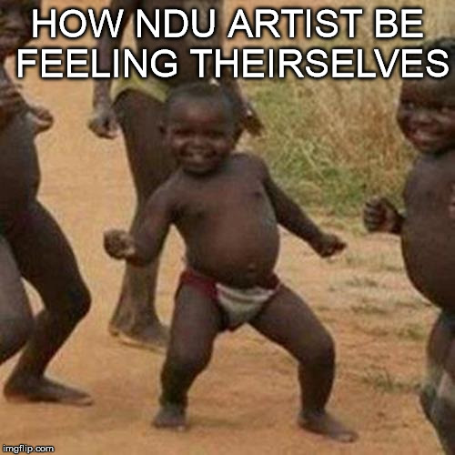 Third World Success Kid | HOW NDU ARTIST BE FEELING THEIRSELVES | image tagged in memes,third world success kid | made w/ Imgflip meme maker