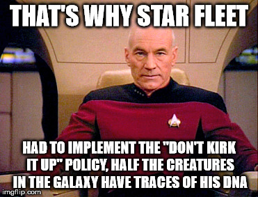Picard Grumpy | THAT'S WHY STAR FLEET HAD TO IMPLEMENT THE "DON'T KIRK IT UP" POLICY, HALF THE CREATURES IN THE GALAXY HAVE TRACES OF HIS DNA | image tagged in picard grumpy | made w/ Imgflip meme maker