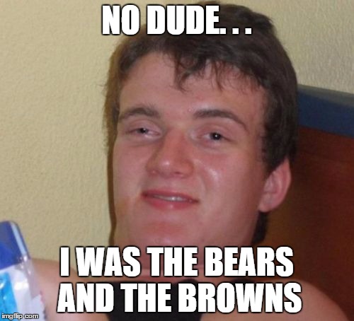 10 Guy Meme | NO DUDE. . . I WAS THE BEARS AND THE BROWNS | image tagged in memes,10 guy | made w/ Imgflip meme maker
