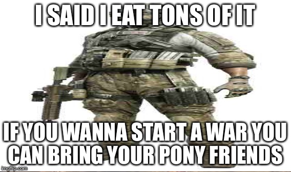 I SAID I EAT TONS OF IT IF YOU WANNA START A WAR YOU CAN BRING YOUR PONY FRIENDS | made w/ Imgflip meme maker