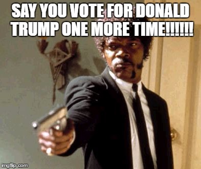 Say That Again I Dare You | SAY YOU VOTE FOR DONALD TRUMP ONE MORE TIME!!!!!! | image tagged in memes,say that again i dare you | made w/ Imgflip meme maker