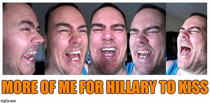 LOL | MORE OF ME FOR HILLARY TO KISS | image tagged in lol | made w/ Imgflip meme maker