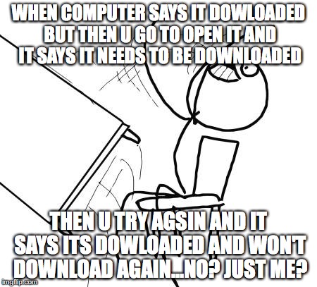Table Flip Guy | WHEN COMPUTER SAYS IT DOWLOADED BUT THEN U GO TO OPEN IT AND IT SAYS IT NEEDS TO BE DOWNLOADED; THEN U TRY AGSIN AND IT SAYS ITS DOWLOADED AND WON'T DOWNLOAD AGAIN...NO? JUST ME? | image tagged in memes,table flip guy | made w/ Imgflip meme maker