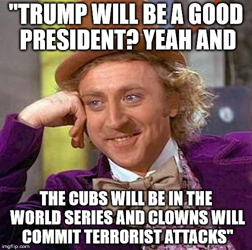 Someone said this to me a few months ago. He is now a trump supporter  | "TRUMP WILL BE A GOOD PRESIDENT? YEAH AND; THE CUBS WILL BE IN THE WORLD SERIES AND CLOWNS WILL COMMIT TERRORIST ATTACKS" | image tagged in memes,creepy condescending wonka,trump,hillary,e | made w/ Imgflip meme maker