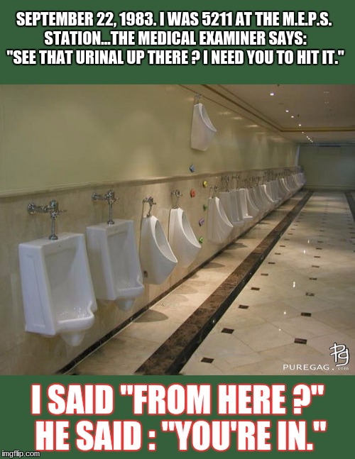 SEPTEMBER 22, 1983. I WAS 5211 AT THE M.E.P.S. STATION...THE MEDICAL EXAMINER SAYS: "SEE THAT URINAL UP THERE ? I NEED YOU TO HIT IT."; I SAID "FROM HERE ?" HE SAID : "YOU'RE IN." | image tagged in military humor | made w/ Imgflip meme maker