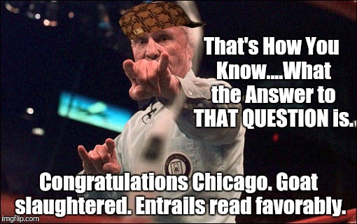 Judging the future, by the reading the entrails of a GOAT. Like the Doy-yers. | That's How You Know....What the Answer to THAT QUESTION is. Congratulations Chicago. Goat slaughtered. Entrails read favorably. | image tagged in judge mills lane,scumbag,cubs win,dodgers,leonardo dicaprio cheers | made w/ Imgflip meme maker