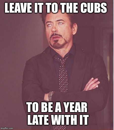 Face You Make Robert Downey Jr Meme | LEAVE IT TO THE CUBS TO BE A YEAR LATE WITH IT | image tagged in memes,face you make robert downey jr | made w/ Imgflip meme maker