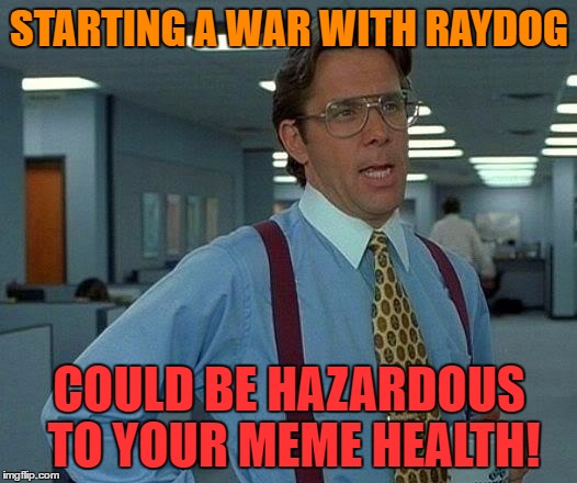 That Would Be Great Meme | STARTING A WAR WITH RAYDOG COULD BE HAZARDOUS TO YOUR MEME HEALTH! | image tagged in memes,that would be great | made w/ Imgflip meme maker