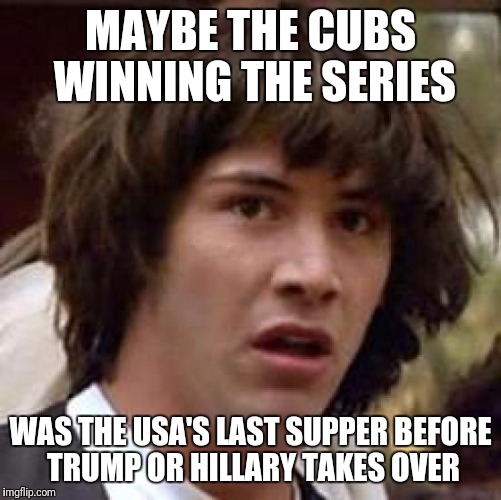 Conspiracy Keanu | MAYBE THE CUBS WINNING THE SERIES; WAS THE USA'S LAST SUPPER BEFORE TRUMP OR HILLARY TAKES OVER | image tagged in memes,conspiracy keanu | made w/ Imgflip meme maker