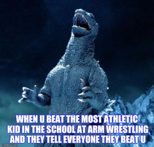 Laughing Godzilla | WHEN U BEAT THE MOST ATHLETIC KID IN THE SCHOOL AT ARM WRESTLING AND THEY TELL EVERYONE THEY BEAT U | image tagged in laughing godzilla | made w/ Imgflip meme maker