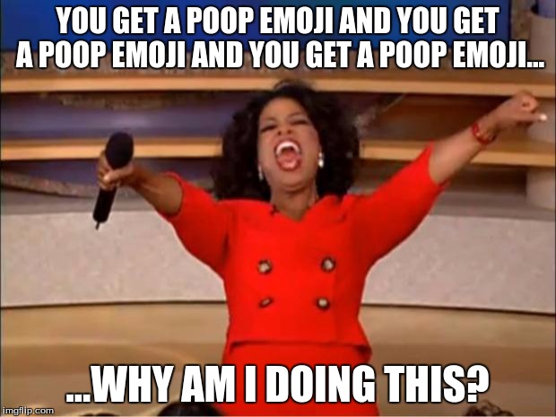 Oprah You Get A | YOU GET A POOP EMOJI AND YOU GET A POOP EMOJI AND YOU GET A POOP EMOJI... ...WHY AM I DOING THIS? | image tagged in memes,oprah you get a | made w/ Imgflip meme maker