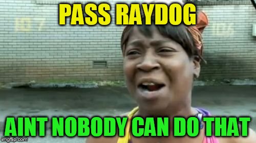 Ain't Nobody Got Time For That Meme | PASS RAYDOG AINT NOBODY CAN DO THAT | image tagged in memes,aint nobody got time for that | made w/ Imgflip meme maker