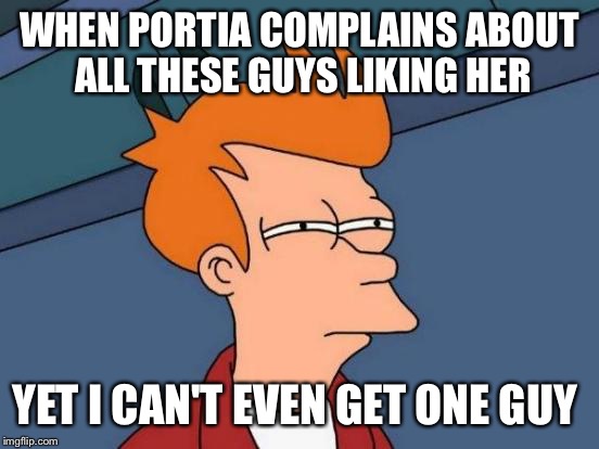 Futurama Fry Meme |  WHEN PORTIA COMPLAINS ABOUT ALL THESE GUYS LIKING HER; YET I CAN'T EVEN GET ONE GUY | image tagged in memes,futurama fry | made w/ Imgflip meme maker