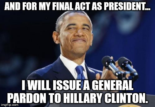 2nd Term Obama | AND FOR MY FINAL ACT AS PRESIDENT... I WILL ISSUE A GENERAL PARDON TO HILLARY CLINTON. | image tagged in memes,2nd term obama | made w/ Imgflip meme maker
