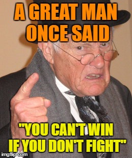 Back In My Day Meme | A GREAT MAN ONCE SAID "YOU CAN'T WIN IF YOU DON'T FIGHT" | image tagged in memes,back in my day | made w/ Imgflip meme maker