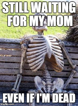 Waiting Skeleton | STILL WAITING FOR MY MOM; EVEN IF I'M DEAD | image tagged in memes,waiting skeleton | made w/ Imgflip meme maker