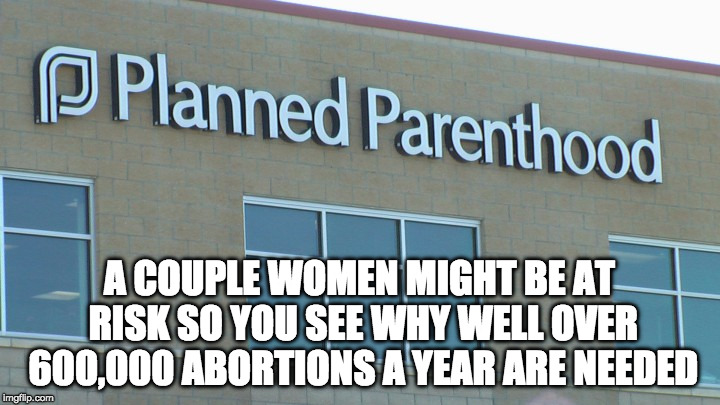 3...2...1.... ::triggered:: | A COUPLE WOMEN MIGHT BE AT RISK SO YOU SEE WHY WELL OVER 600,000 ABORTIONS A YEAR ARE NEEDED | image tagged in planned abortionhood,college liberal,planned parenthood,abortion,bacon,triggered | made w/ Imgflip meme maker
