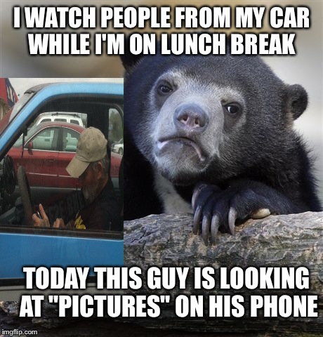 He's watching the door for his wife as well LOL | I WATCH PEOPLE FROM MY CAR WHILE I'M ON LUNCH BREAK; TODAY THIS GUY IS LOOKING AT "PICTURES" ON HIS PHONE | image tagged in memes,confession bear | made w/ Imgflip meme maker