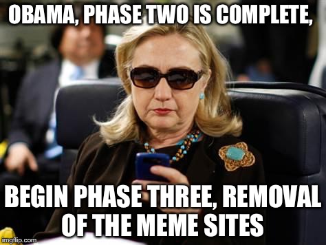 Hillary Clinton Cellphone | OBAMA, PHASE TWO IS COMPLETE, BEGIN PHASE THREE, REMOVAL OF THE MEME SITES | image tagged in memes,hillary clinton cellphone | made w/ Imgflip meme maker