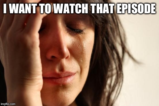 First World Problems Meme | I WANT TO WATCH THAT EPISODE | image tagged in memes,first world problems | made w/ Imgflip meme maker