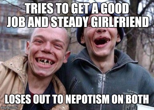 Ugly Twins | TRIES TO GET A GOOD JOB AND STEADY GIRLFRIEND; LOSES OUT TO NEPOTISM ON BOTH | image tagged in memes,ugly twins | made w/ Imgflip meme maker