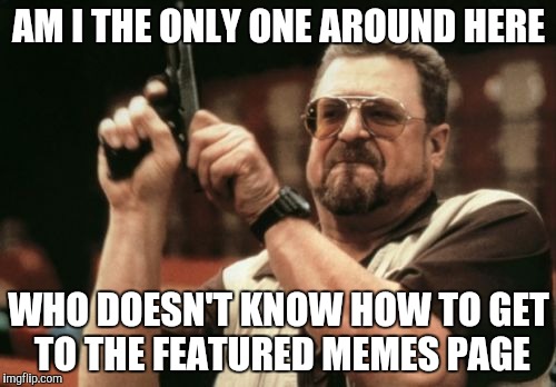 Am I The Only One Around Here | AM I THE ONLY ONE AROUND HERE; WHO DOESN'T KNOW HOW TO GET TO THE FEATURED MEMES PAGE | image tagged in memes,am i the only one around here | made w/ Imgflip meme maker