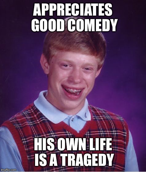 Bad Luck Brian | APPRECIATES GOOD COMEDY; HIS OWN LIFE IS A TRAGEDY | image tagged in memes,bad luck brian | made w/ Imgflip meme maker