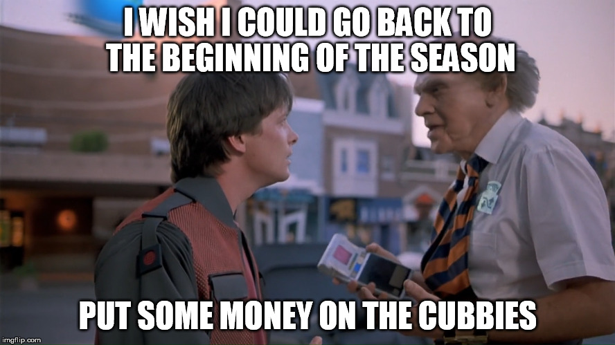 I WISH I COULD GO BACK TO THE BEGINNING OF THE SEASON; PUT SOME MONEY ON THE CUBBIES | made w/ Imgflip meme maker