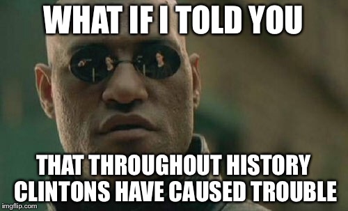 Matrix Morpheus Meme | WHAT IF I TOLD YOU; THAT THROUGHOUT HISTORY CLINTONS HAVE CAUSED TROUBLE | image tagged in memes,matrix morpheus | made w/ Imgflip meme maker