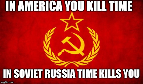 IN AMERICA YOU KILL TIME IN SOVIET RUSSIA TIME KILLS YOU | made w/ Imgflip meme maker