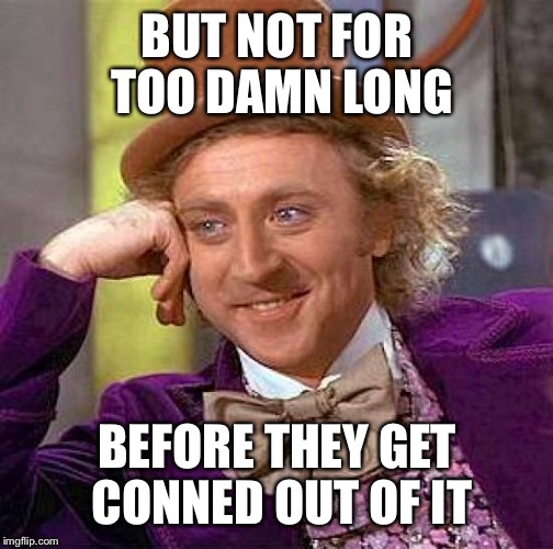Creepy Condescending Wonka Meme | BUT NOT FOR TOO DAMN LONG BEFORE THEY GET CONNED OUT OF IT | image tagged in memes,creepy condescending wonka | made w/ Imgflip meme maker