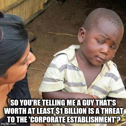 Third World Skeptical Kid | SO YOU'RE TELLING ME A GUY THAT'S WORTH AT LEAST $1 BILLION IS A THREAT TO THE 'CORPORATE ESTABLISHMENT'? | image tagged in memes,third world skeptical kid | made w/ Imgflip meme maker