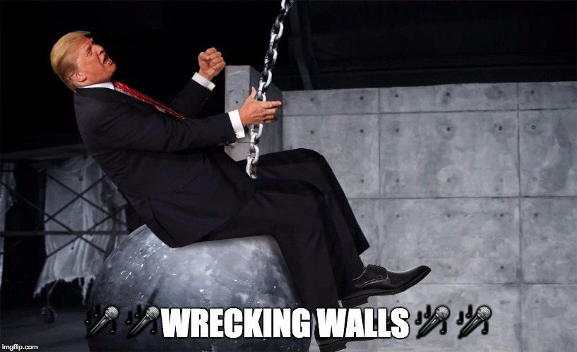 🎤 🎤WRECKING WALLS 🎤 🎤 | image tagged in donald trump wrecking ball | made w/ Imgflip meme maker