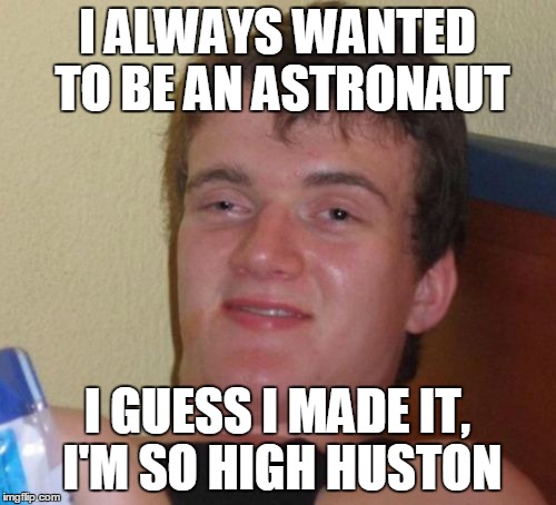 10 Guy | I ALWAYS WANTED TO BE AN ASTRONAUT; I GUESS I MADE IT, I'M SO HIGH HUSTON | image tagged in memes,10 guy | made w/ Imgflip meme maker