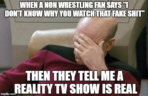 it's still real to me damn it! ;)  | WHEN A NON WRESTLING FAN SAYS "I DON'T KNOW WHY YOU WATCH THAT FAKE SHIT"; THEN THEY TELL ME A REALITY TV SHOW IS REAL | image tagged in memes,captain picard facepalm,reality tv,pro wrestling,non wrestling fans | made w/ Imgflip meme maker