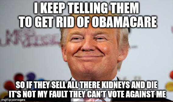 I KEEP TELLING THEM TO GET RID OF OBAMACARE SO IF THEY SELL ALL THERE KIDNEYS AND DIE IT'S NOT MY FAULT THEY CAN'T VOTE AGAINST ME | made w/ Imgflip meme maker