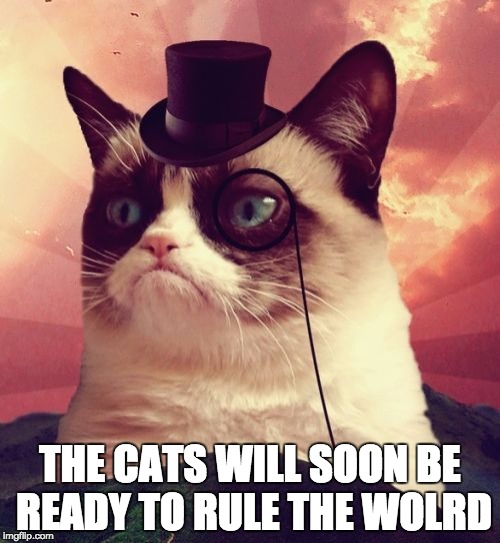Grumpy Cat Top Hat Meme | THE CATS WILL SOON BE READY TO RULE THE WOLRD | image tagged in memes,grumpy cat top hat,grumpy cat | made w/ Imgflip meme maker