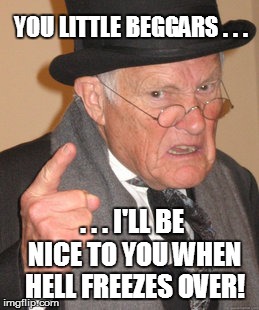 Back In My Day Meme | YOU LITTLE BEGGARS . . . . . . I'LL BE NICE TO YOU WHEN HELL FREEZES OVER! | image tagged in memes,back in my day | made w/ Imgflip meme maker