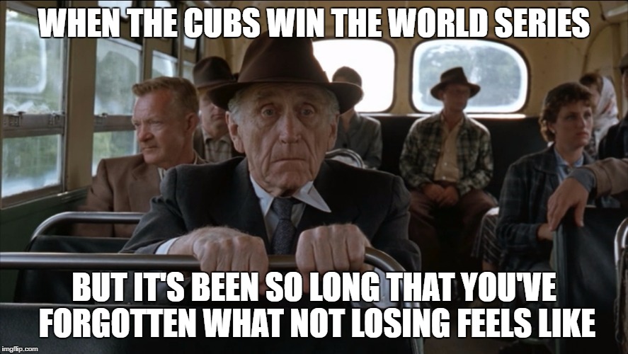 Cubs Win | WHEN THE CUBS WIN THE WORLD SERIES; BUT IT'S BEEN SO LONG THAT YOU'VE FORGOTTEN WHAT NOT LOSING FEELS LIKE | image tagged in brooks,cubs,chicago cubs,world series,the shawshank redemption,winning | made w/ Imgflip meme maker