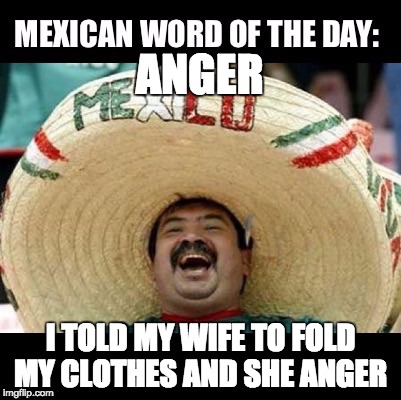 Mexican Word of the Day (LARGE) | ANGER; I TOLD MY WIFE TO FOLD MY CLOTHES AND SHE ANGER | image tagged in mexican word of the day large | made w/ Imgflip meme maker