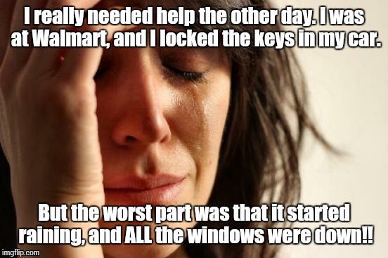 First World Problems Meme | I really needed help the other day. I was at Walmart, and I locked the keys in my car. But the worst part was that it started raining, and ALL the windows were down!! | image tagged in memes,first world problems | made w/ Imgflip meme maker