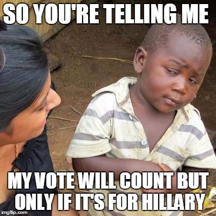 Third World Skeptical Kid | SO YOU'RE TELLING ME; MY VOTE WILL COUNT BUT ONLY IF IT'S FOR HILLARY | image tagged in memes,third world skeptical kid | made w/ Imgflip meme maker