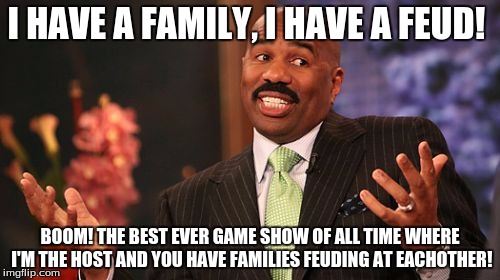 Steve Harvey Meme | I HAVE A FAMILY, I HAVE A FEUD! BOOM! THE BEST EVER GAME SHOW OF ALL TIME WHERE I'M THE HOST AND YOU HAVE FAMILIES FEUDING AT EACHOTHER! | image tagged in memes,steve harvey | made w/ Imgflip meme maker