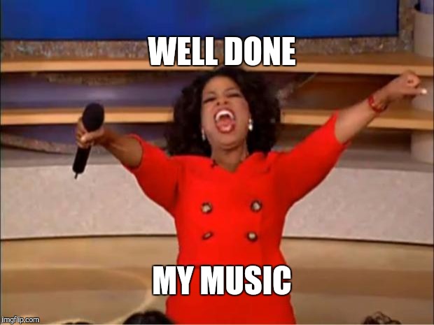 Oprah You Get A | WELL DONE; MY MUSIC | image tagged in memes,oprah you get a | made w/ Imgflip meme maker