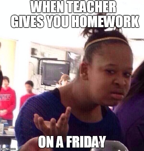 Black Girl Wat Meme | WHEN TEACHER GIVES YOU HOMEWORK; ON A FRIDAY | image tagged in memes,black girl wat | made w/ Imgflip meme maker