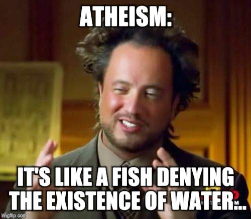 How I love the smell of controversy in the morning... | ATHEISM:; IT'S LIKE A FISH DENYING THE EXISTENCE OF WATER... | image tagged in memes,ancient aliens | made w/ Imgflip meme maker