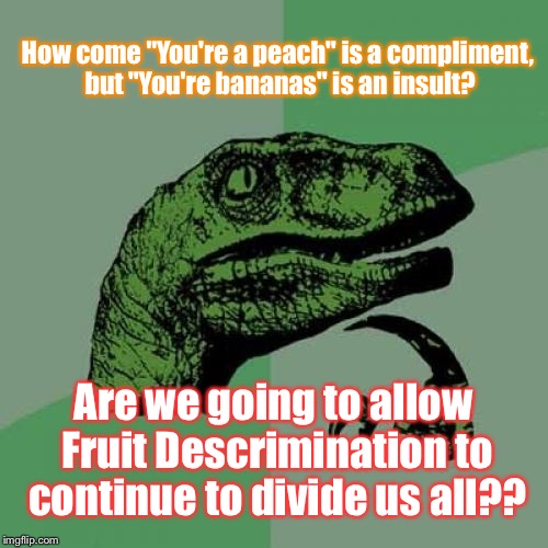 Philosoraptor | How come "You're a peach" is a compliment, but "You're bananas" is an insult? Are we going to allow Fruit Descrimination to continue to divide us all?? | image tagged in memes,philosoraptor | made w/ Imgflip meme maker