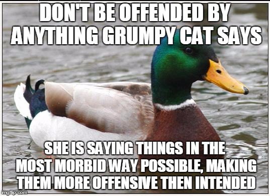 Actual Advice Mallard | DON'T BE OFFENDED BY ANYTHING GRUMPY CAT SAYS; SHE IS SAYING THINGS IN THE MOST MORBID WAY POSSIBLE, MAKING THEM MORE OFFENSIVE THEN INTENDED | image tagged in memes,actual advice mallard | made w/ Imgflip meme maker