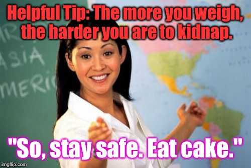 Unhelpful High School Teacher | Helpful Tip: The more you weigh, the harder you are to kidnap. "So, stay safe. Eat cake." | image tagged in memes,unhelpful high school teacher | made w/ Imgflip meme maker